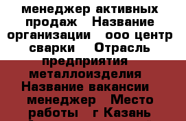 менеджер активных продаж › Название организации ­ ооо“центр сварки“ › Отрасль предприятия ­ металлоизделия › Название вакансии ­ менеджер › Место работы ­ г.Казань Авиастроительный район › Минимальный оклад ­ 30 000 › Максимальный оклад ­ 40 000 › Возраст от ­ 23 › Возраст до ­ 40 - Татарстан респ., Казань г. Работа » Вакансии   